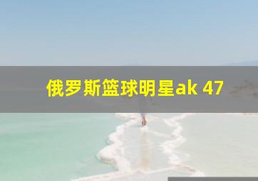 俄罗斯篮球明星ak 47